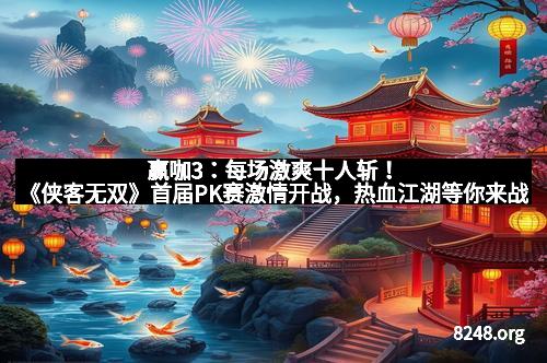 赢咖3：每场激爽十人斩！《侠客无双》首届PK赛激情开战，热血江湖等你来战