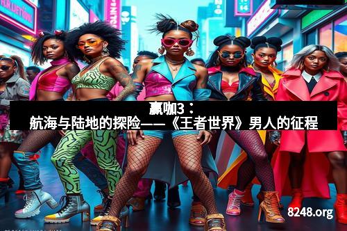 赢咖3：航海与陆地的探险——《王者世界》男人的征程