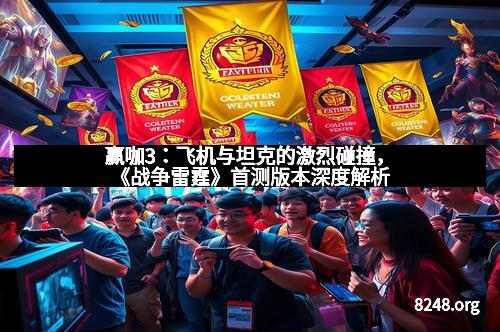 赢咖3：飞机与坦克的激烈碰撞，《战争雷霆》首测版本深度解析